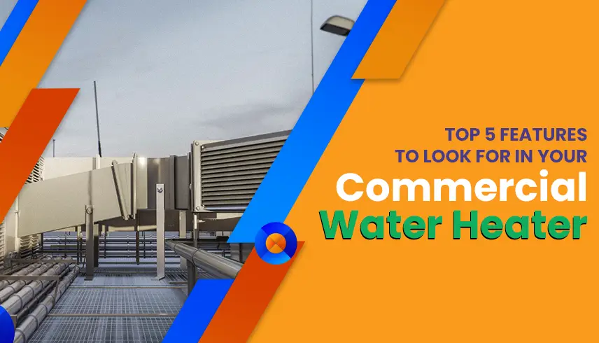 Top 5 Features To Look For In Your Commercial Water Heater